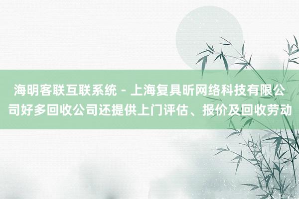 海明客联互联系统 - 上海复具昕网络科技有限公司好多回收公司还提供上门评估、报价及回收劳动