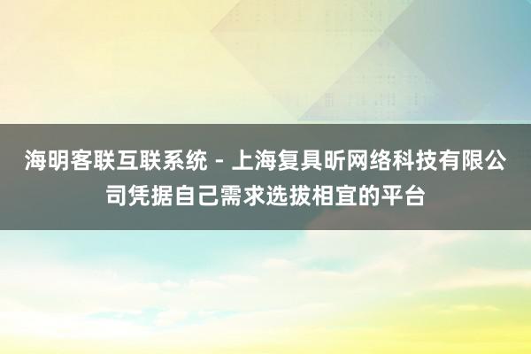 海明客联互联系统 - 上海复具昕网络科技有限公司凭据自己需求选拔相宜的平台