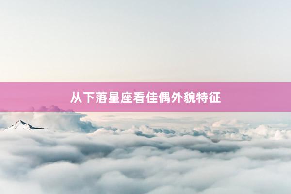 从下落星座看佳偶外貌特征