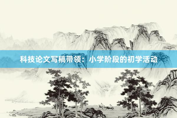 科技论文写稿带领:小学阶段的初学活动