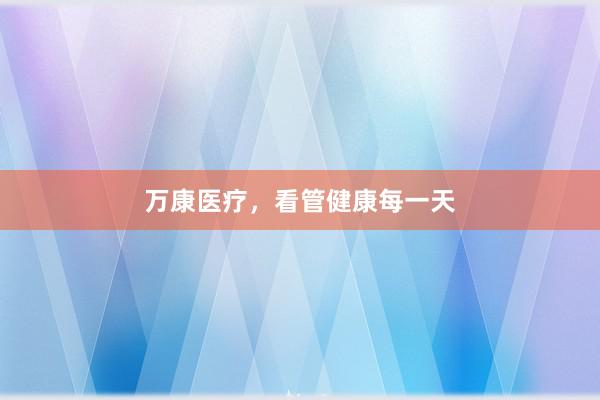 万康医疗，看管健康每一天