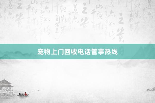 宠物上门回收电话管事热线