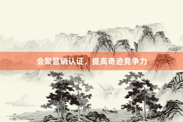 会聚营销认证，提高奇迹竞争力